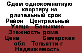 Сдам однокомнатную квартиру на длительный срок!  › Район ­ Центральный › Улица ­ Баныкина › Этажность дома ­ 5 › Цена ­ 7 000 - Самарская обл., Тольятти г. Недвижимость » Квартиры аренда   